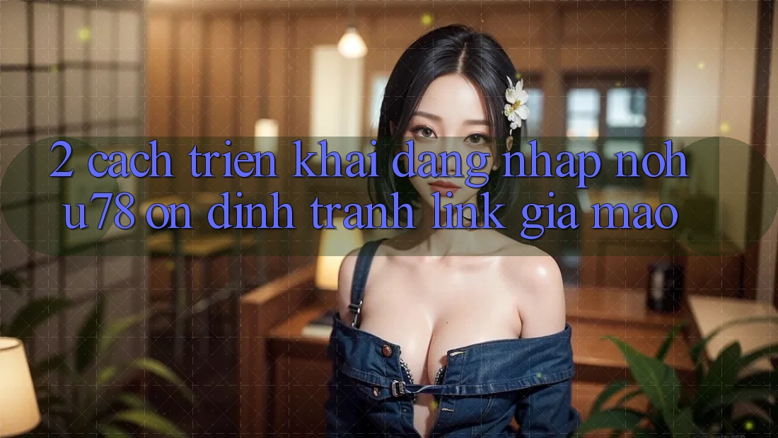 2. Cách triển khai Đăng Nhập Nohu78 Ổn định, Tránh Link Giả Mạo 2. Cách triển khai Đăng Nhập Nohu78 Ổn định, Tránh Link Giả Mạo