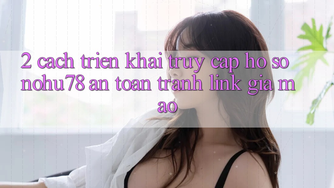 2. Cách triển khai Truy cập hồ sơ Nohu78 An Toàn, Tránh Link Giả Mạo 2. Cách triển khai Truy cập hồ sơ Nohu78 An Toàn, Tránh Link Giả Mạo