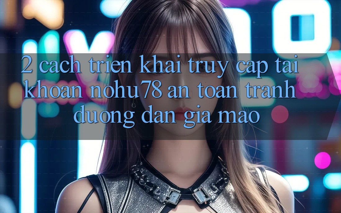 2. Cách triển khai Truy cập tài khoản Nohu78 An Toàn, Tránh Đường dẫn Giả Mạo 2. Cách triển khai Truy cập tài khoản Nohu78 An Toàn, Tránh Đường dẫn Giả Mạo
