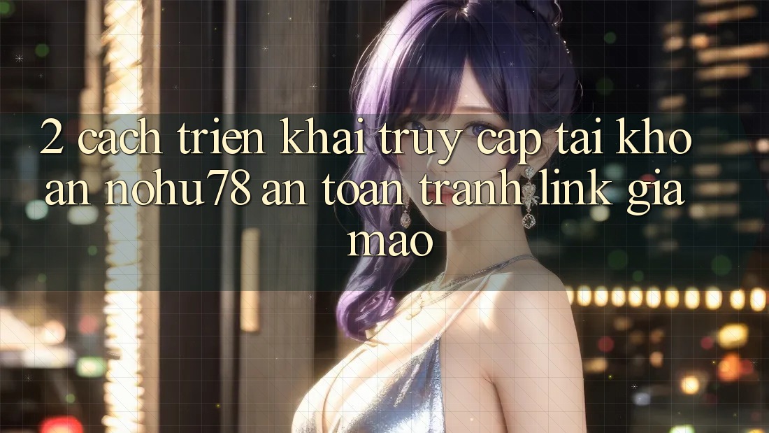 2. Cách triển khai Truy cập tài khoản Nohu78 An toàn, Tránh Link Giả Mạo