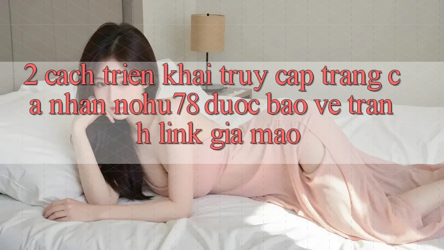 2. Cách triển khai Truy cập trang cá nhân Nohu78 Được bảo vệ, Tránh Link Giả Mạo 2. Cách triển khai Truy cập trang cá nhân Nohu78 Được bảo vệ, Tránh Link Giả Mạo