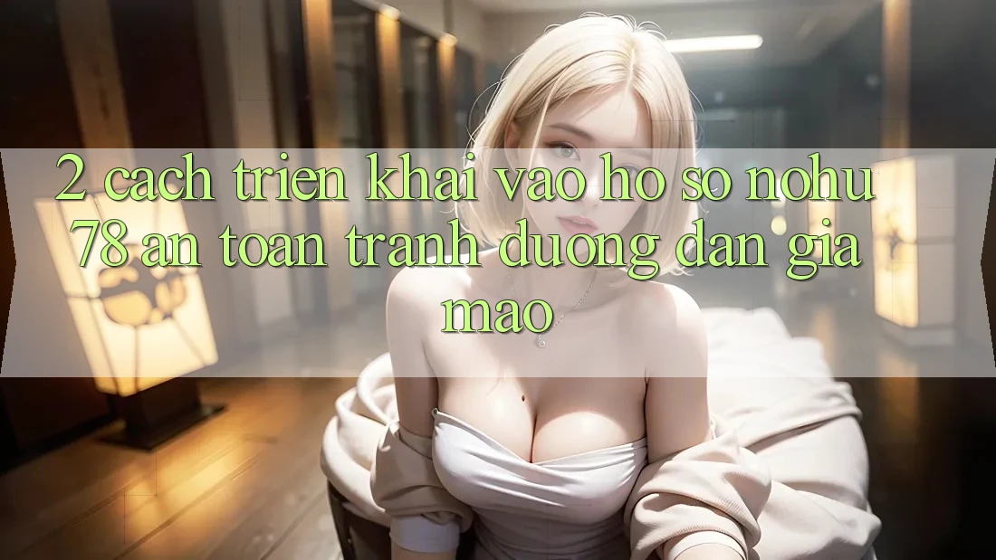 2. Cách triển khai Vào hồ sơ Nohu78 An Toàn, Tránh Đường dẫn Giả Mạo