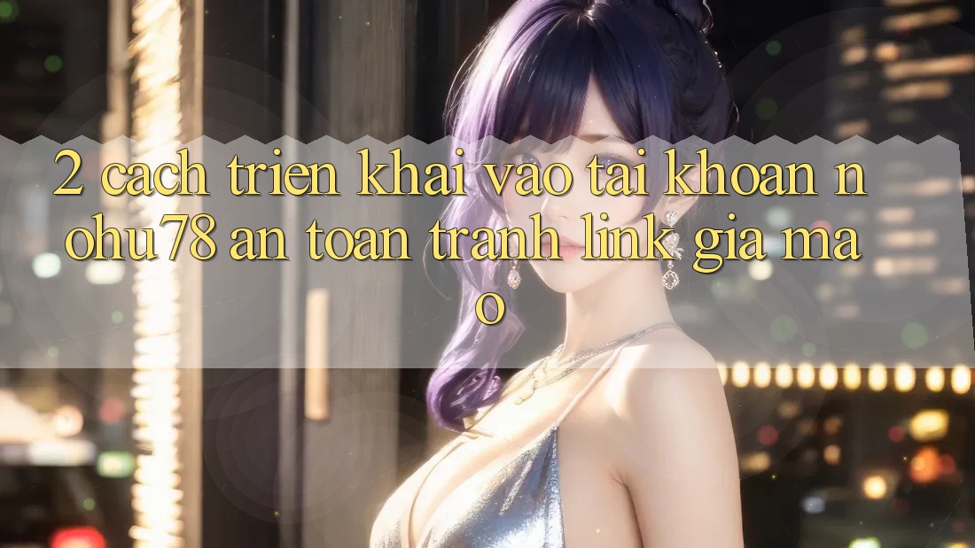 2. Cách triển khai Vào tài khoản Nohu78 An Toàn, Tránh Link Giả Mạo 2. Cách triển khai Vào tài khoản Nohu78 An Toàn, Tránh Link Giả Mạo