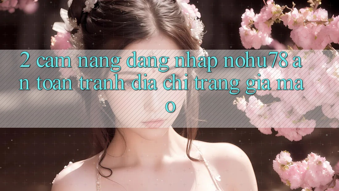 2. Cẩm nang Đăng Nhập Nohu78 An Toàn, Tránh Địa chỉ trang Giả Mạo