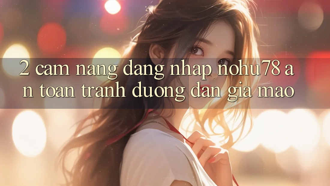 2. Cẩm nang Đăng Nhập Nohu78 An Toàn, Tránh Đường dẫn Giả Mạo