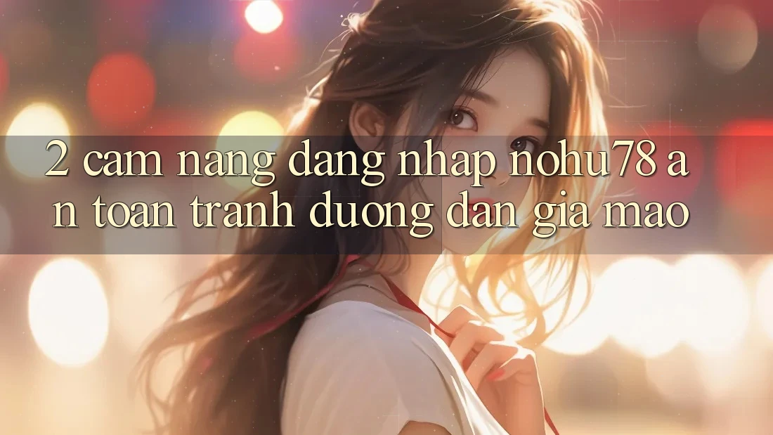 2. Cẩm nang Đăng Nhập Nohu78 An Toàn, Tránh Đường dẫn Giả Mạo 2. Cẩm nang Đăng Nhập Nohu78 An Toàn, Tránh Đường dẫn Giả Mạo