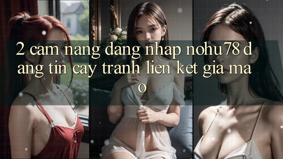 2. Cẩm nang Đăng Nhập Nohu78 Đáng tin cậy, Tránh Liên kết Giả Mạo
