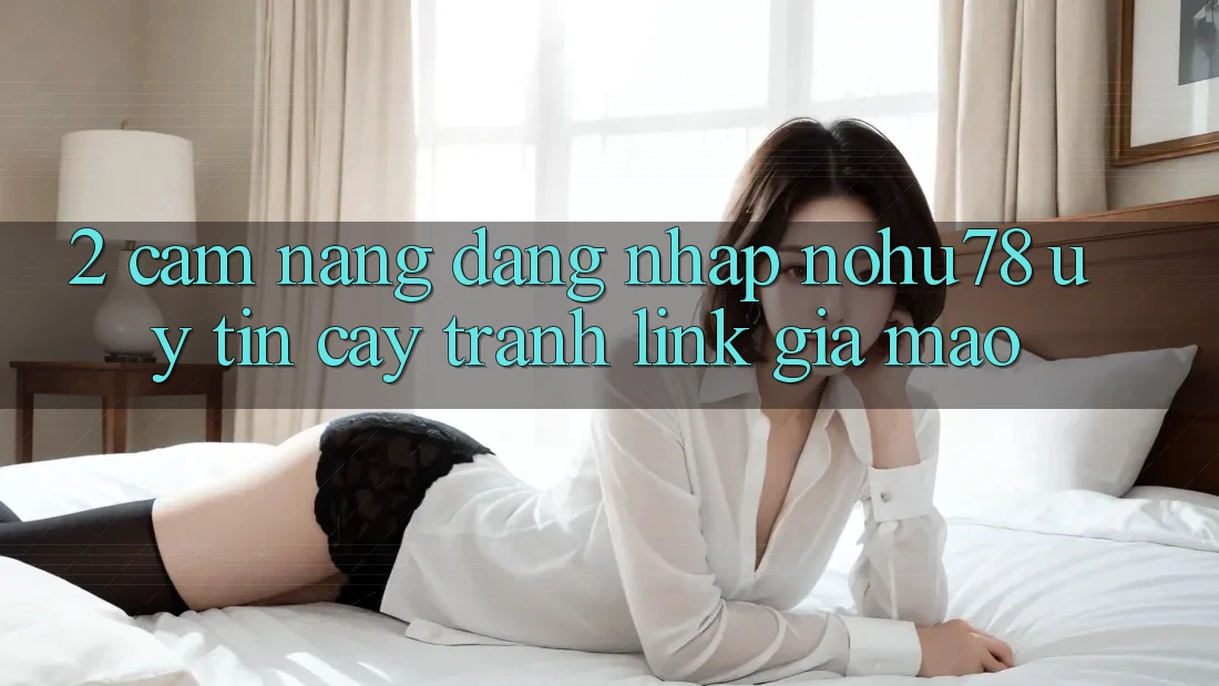 2. Cẩm nang Đăng Nhập Nohu78 Uy tín cậy, Tránh Link Giả Mạo 2. Cẩm nang Đăng Nhập Nohu78 Uy tín cậy, Tránh Link Giả Mạo