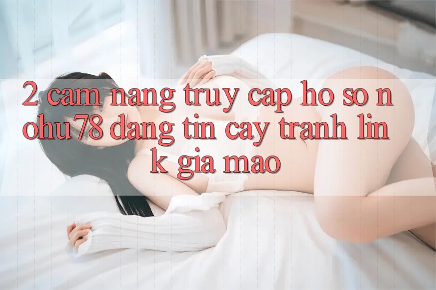 2. Cẩm nang Truy cập hồ sơ Nohu78 Đáng tin cậy, Tránh Link Giả Mạo 2. Cẩm nang Truy cập hồ sơ Nohu78 Đáng tin cậy, Tránh Link Giả Mạo