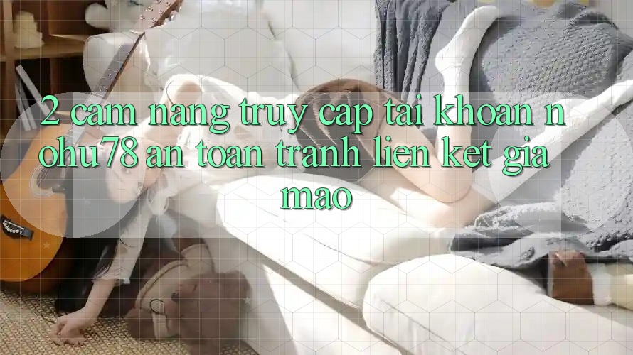 2. Cẩm nang Truy cập tài khoản Nohu78 An Toàn, Tránh Liên kết Giả Mạo 2. Cẩm nang Truy cập tài khoản Nohu78 An Toàn, Tránh Liên kết Giả Mạo