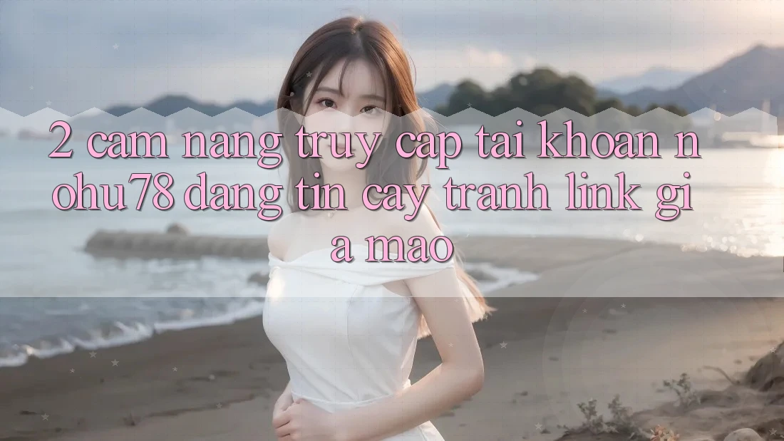 2. Cẩm nang Truy cập tài khoản Nohu78 Đáng tin cậy, Tránh Link Giả Mạo 2. Cẩm nang Truy cập tài khoản Nohu78 Đáng tin cậy, Tránh Link Giả Mạo