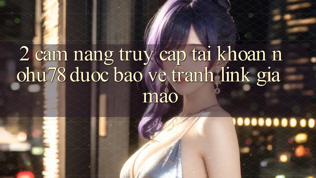 2. Cẩm nang Truy cập tài khoản Nohu78 Được bảo vệ, Tránh Link Giả Mạo 2. Cẩm nang Truy cập tài khoản Nohu78 Được bảo vệ, Tránh Link Giả Mạo