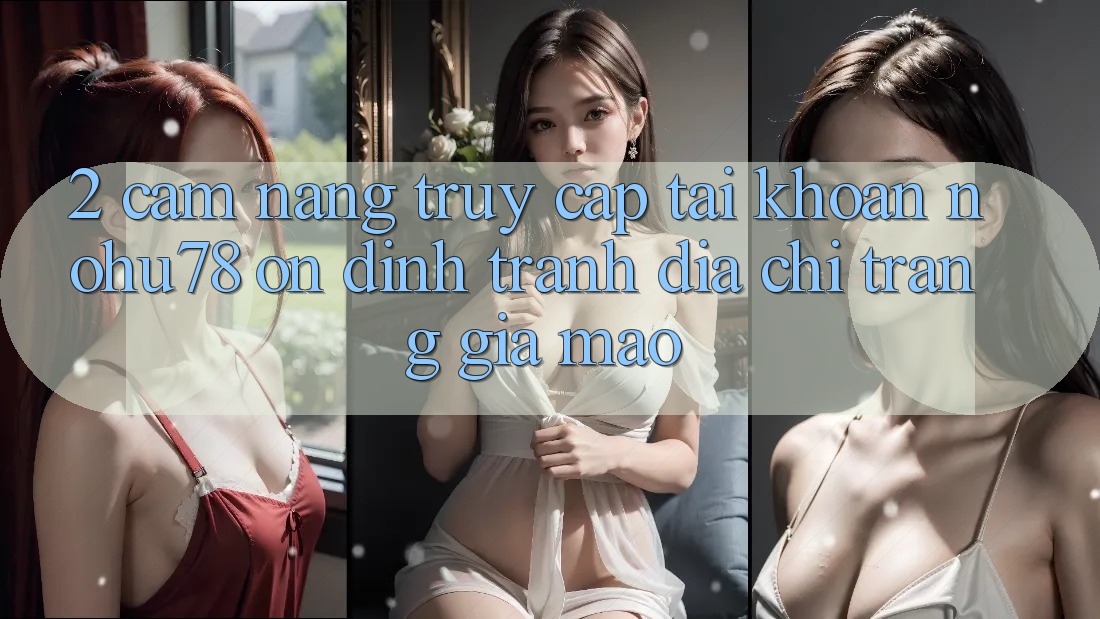 2. Cẩm nang Truy cập tài khoản Nohu78 Ổn định, Tránh Địa chỉ trang Giả Mạo 2. Cẩm nang Truy cập tài khoản Nohu78 Ổn định, Tránh Địa chỉ trang Giả Mạo