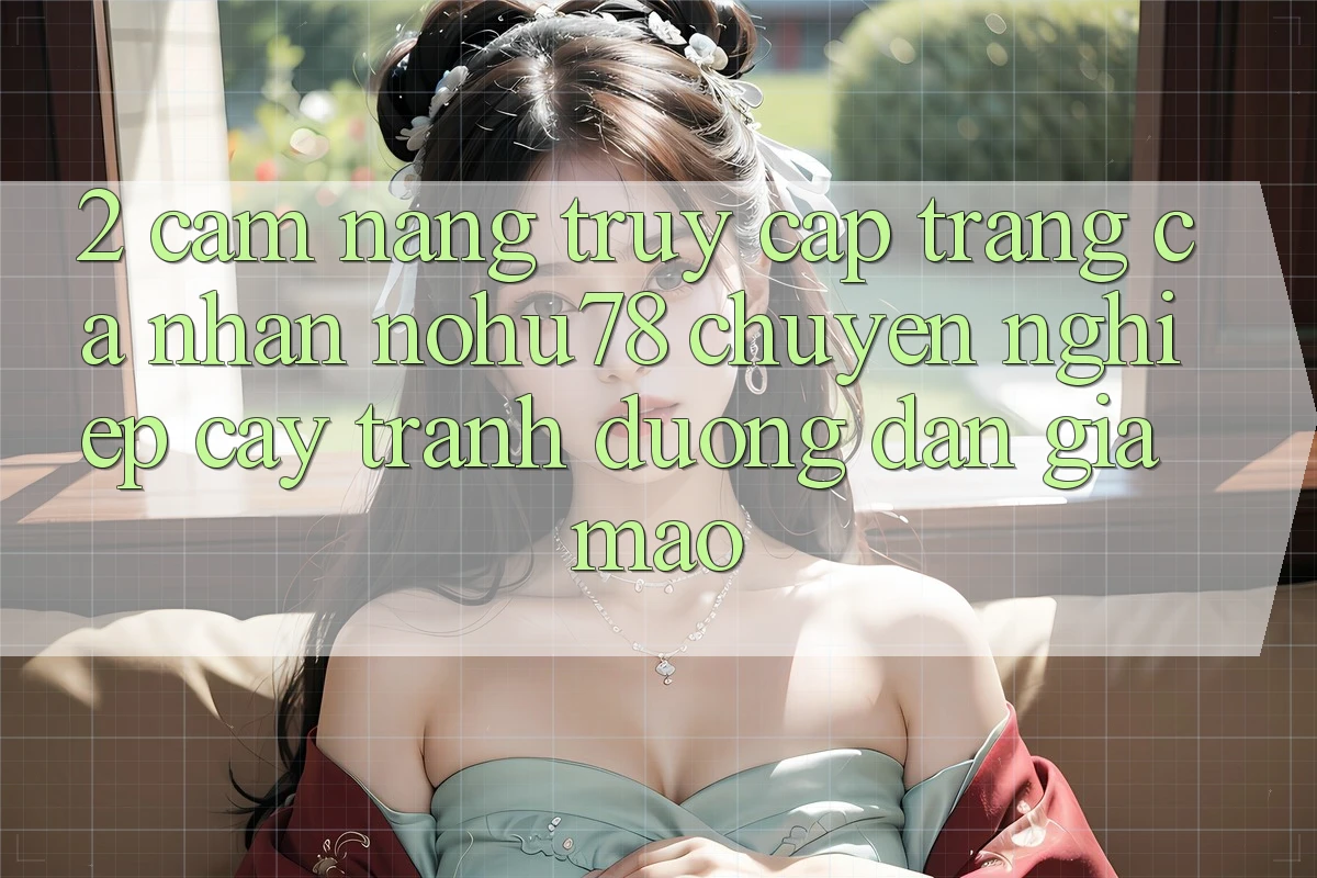 2. Cẩm nang Truy cập trang cá nhân Nohu78 Chuyên nghiệp cậy, Tránh Đường dẫn Giả Mạo 2. Cẩm nang Truy cập trang cá nhân Nohu78 Chuyên nghiệp cậy, Tránh Đường dẫn Giả Mạo