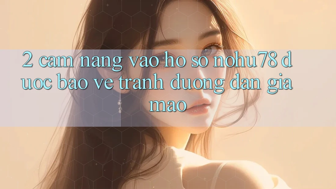 2. Cẩm nang Vào hồ sơ Nohu78 Được bảo vệ, Tránh Đường dẫn Giả Mạo 2. Cẩm nang Vào hồ sơ Nohu78 Được bảo vệ, Tránh Đường dẫn Giả Mạo