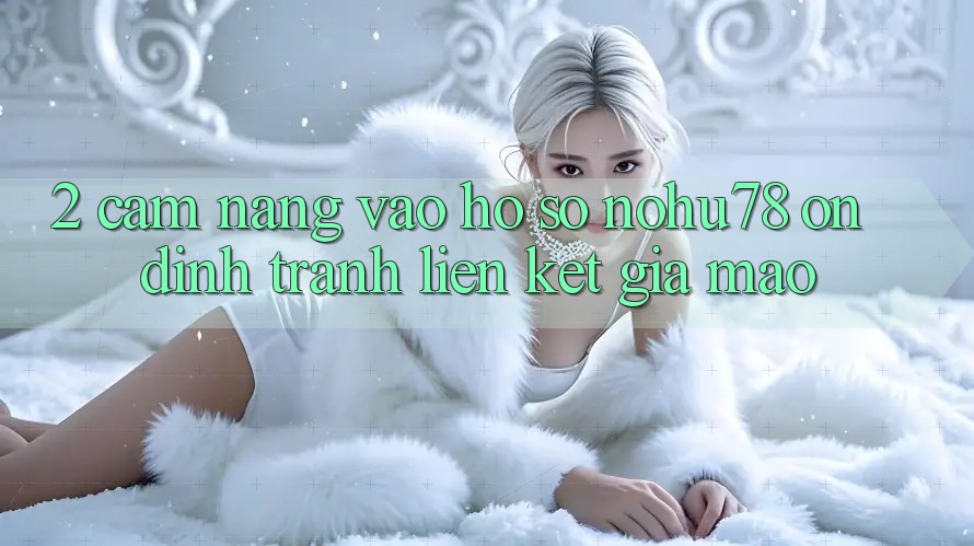 2. Cẩm nang Vào hồ sơ Nohu78 Ổn định, Tránh Liên kết Giả Mạo 2. Cẩm nang Vào hồ sơ Nohu78 Ổn định, Tránh Liên kết Giả Mạo