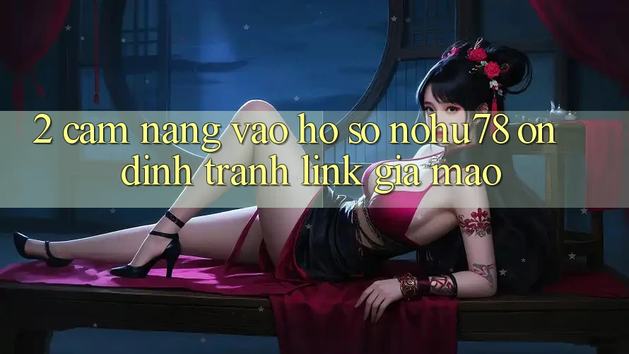 2. Cẩm nang Vào hồ sơ Nohu78 Ổn định, Tránh Link Giả Mạo