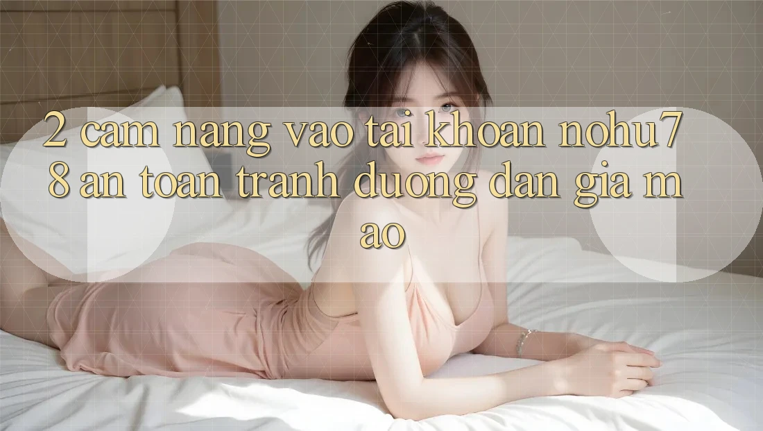 2. Cẩm nang Vào tài khoản Nohu78 An Toàn, Tránh Đường dẫn Giả Mạo