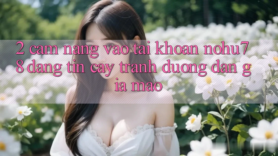 2. Cẩm nang Vào tài khoản Nohu78 Đáng tin cậy, Tránh Đường dẫn Giả Mạo
