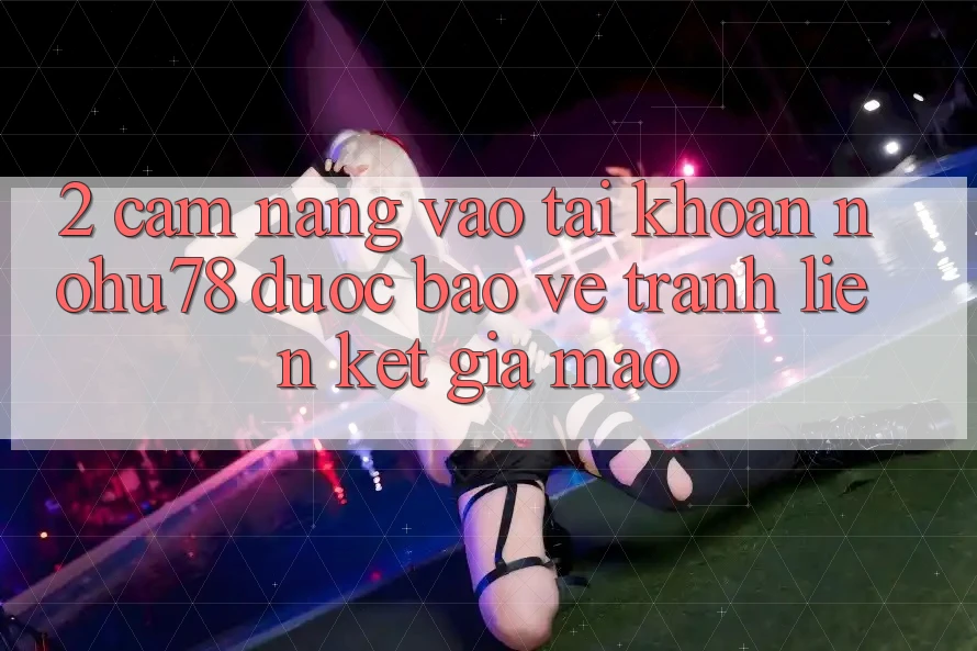 2. Cẩm nang Vào tài khoản Nohu78 Được bảo vệ, Tránh Liên kết Giả Mạo 2. Cẩm nang Vào tài khoản Nohu78 Được bảo vệ, Tránh Liên kết Giả Mạo