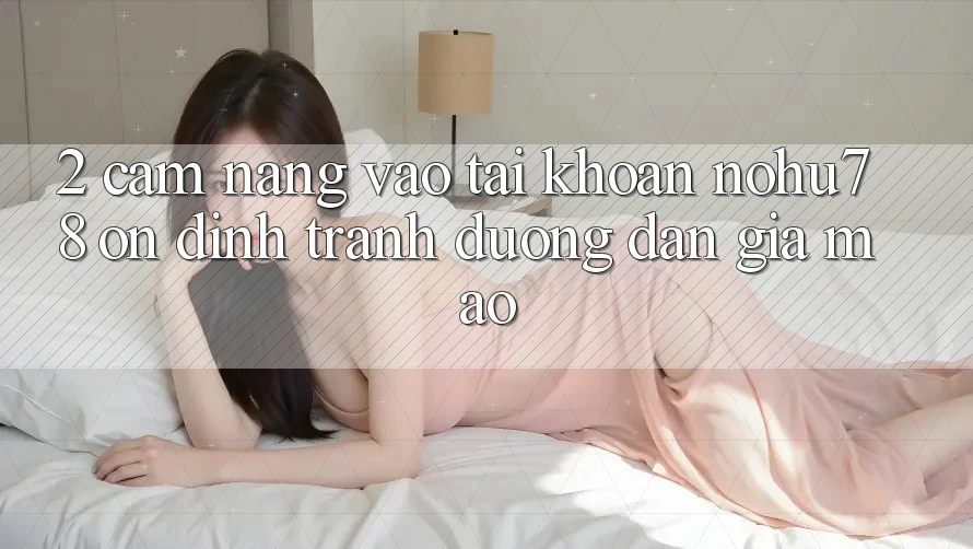 2. Cẩm nang Vào tài khoản Nohu78 Ổn định, Tránh Đường dẫn Giả Mạo