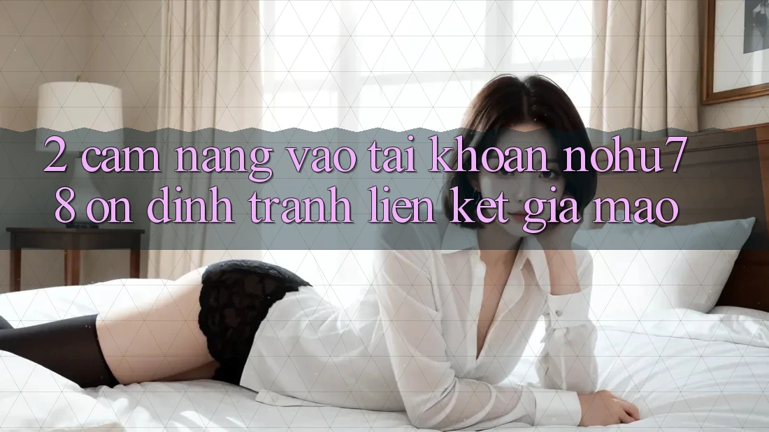 2. Cẩm nang Vào tài khoản Nohu78 Ổn định, Tránh Liên kết Giả Mạo 2. Cẩm nang Vào tài khoản Nohu78 Ổn định, Tránh Liên kết Giả Mạo