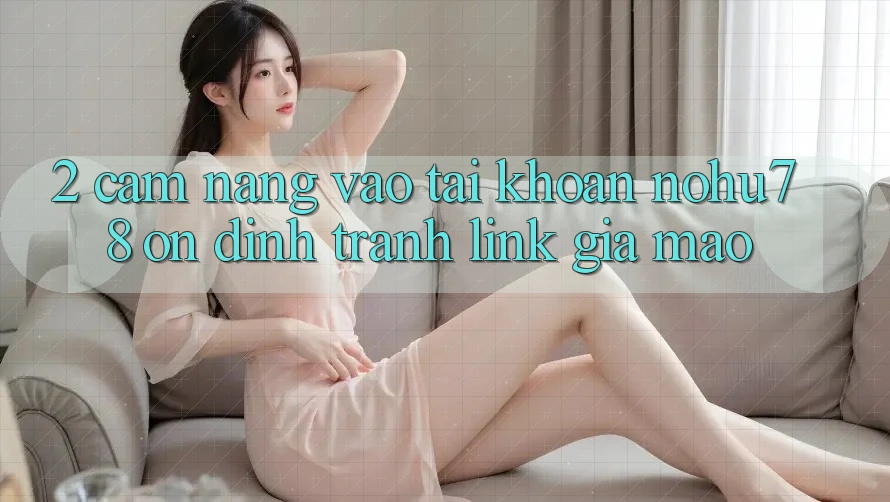 2. Cẩm nang Vào tài khoản Nohu78 Ổn định, Tránh Link Giả Mạo 2. Cẩm nang Vào tài khoản Nohu78 Ổn định, Tránh Link Giả Mạo
