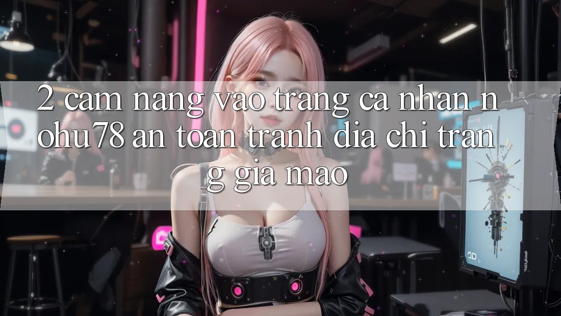 2. Cẩm nang Vào trang cá nhân Nohu78 An Toàn, Tránh Địa chỉ trang Giả Mạo 2. Cẩm nang Vào trang cá nhân Nohu78 An Toàn, Tránh Địa chỉ trang Giả Mạo