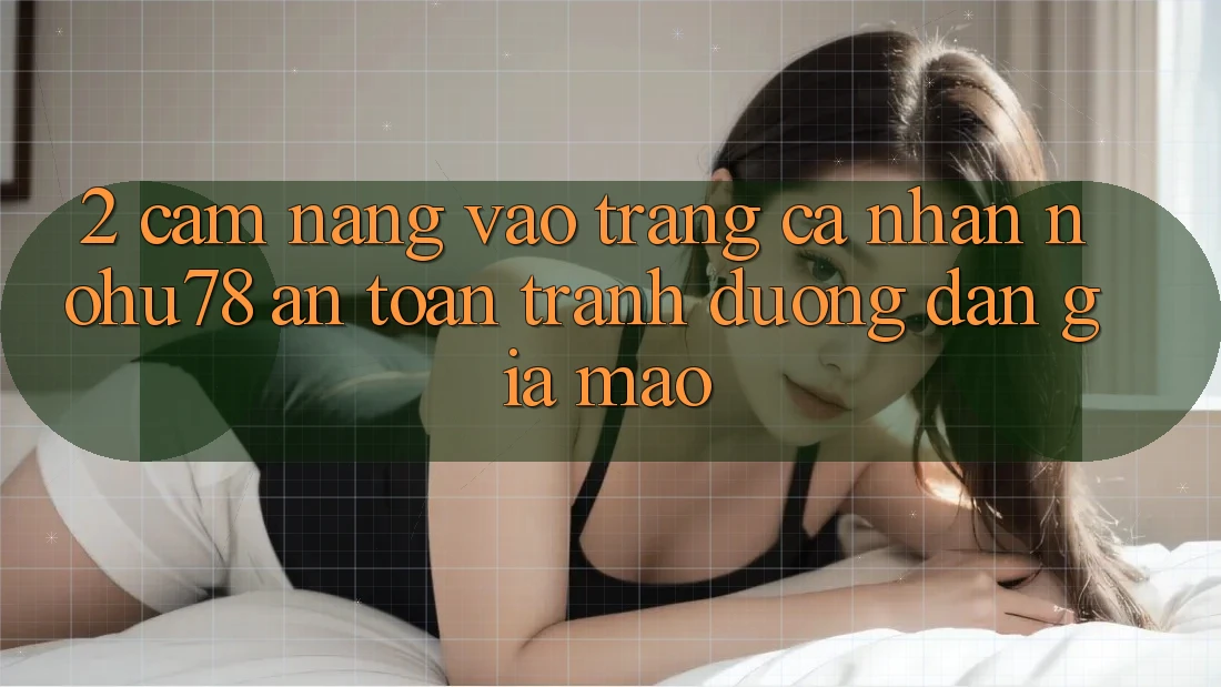 2. Cẩm nang Vào trang cá nhân Nohu78 An Toàn, Tránh Đường dẫn Giả Mạo 2. Cẩm nang Vào trang cá nhân Nohu78 An Toàn, Tránh Đường dẫn Giả Mạo