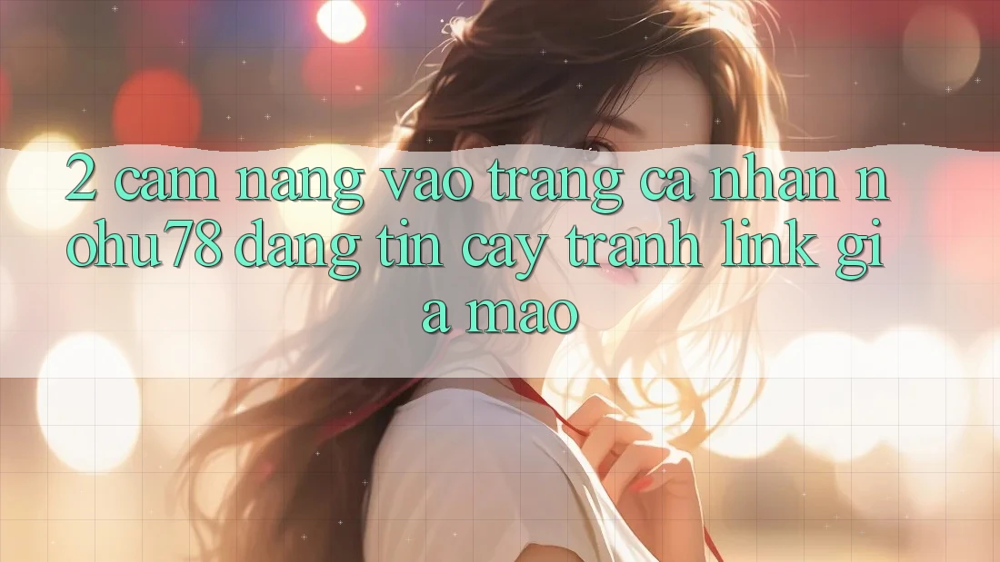 2. Cẩm nang Vào trang cá nhân Nohu78 Đáng tin cậy, Tránh Link Giả Mạo