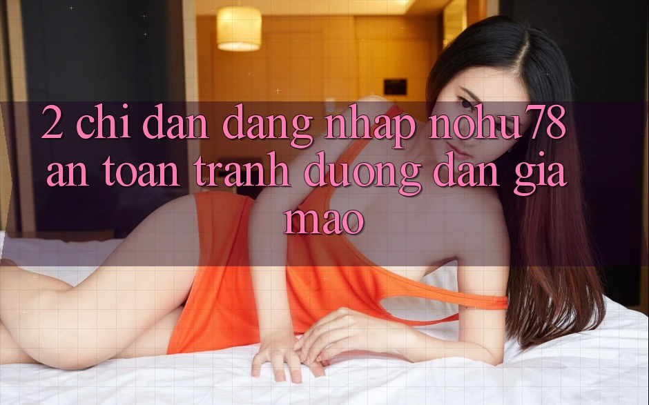 2. Chỉ dẫn Đăng Nhập Nohu78 An Toàn, Tránh Đường dẫn Giả Mạo