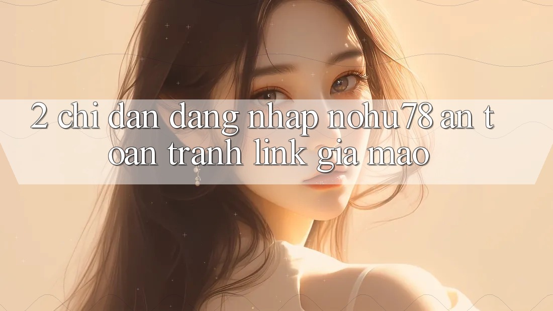 2. Chỉ dẫn Đăng Nhập Nohu78 An Toàn, Tránh Link Giả Mạo