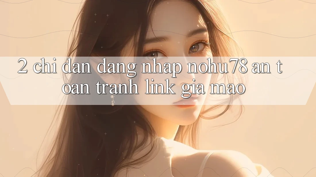 2. Chỉ dẫn Đăng Nhập Nohu78 An Toàn, Tránh Link Giả Mạo