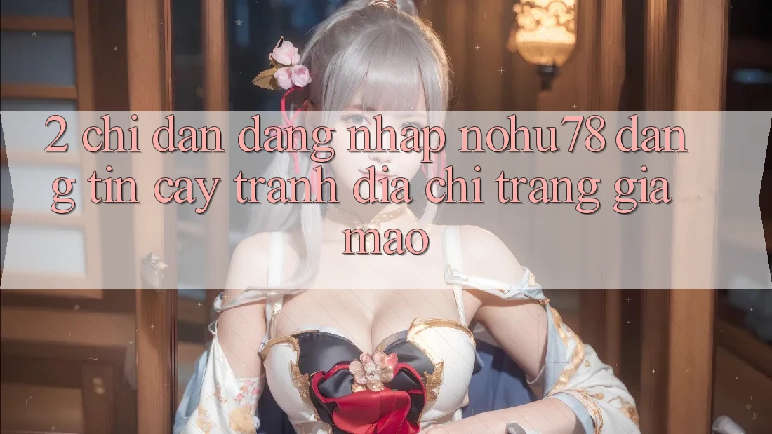 2. Chỉ dẫn Đăng Nhập Nohu78 Đáng tin cậy, Tránh Địa chỉ trang Giả Mạo