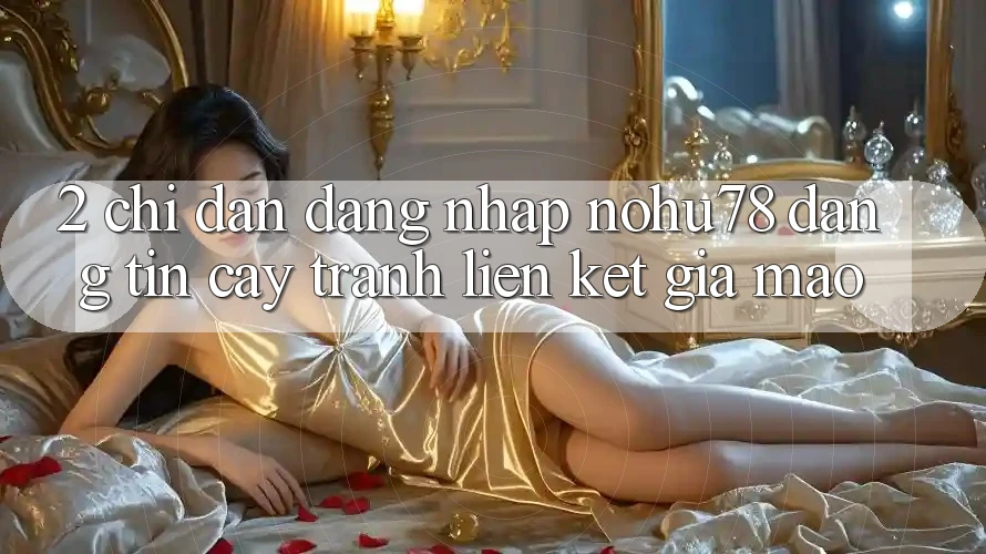 2. Chỉ dẫn Đăng Nhập Nohu78 Đáng tin cậy, Tránh Liên kết Giả Mạo 2. Chỉ dẫn Đăng Nhập Nohu78 Đáng tin cậy, Tránh Liên kết Giả Mạo