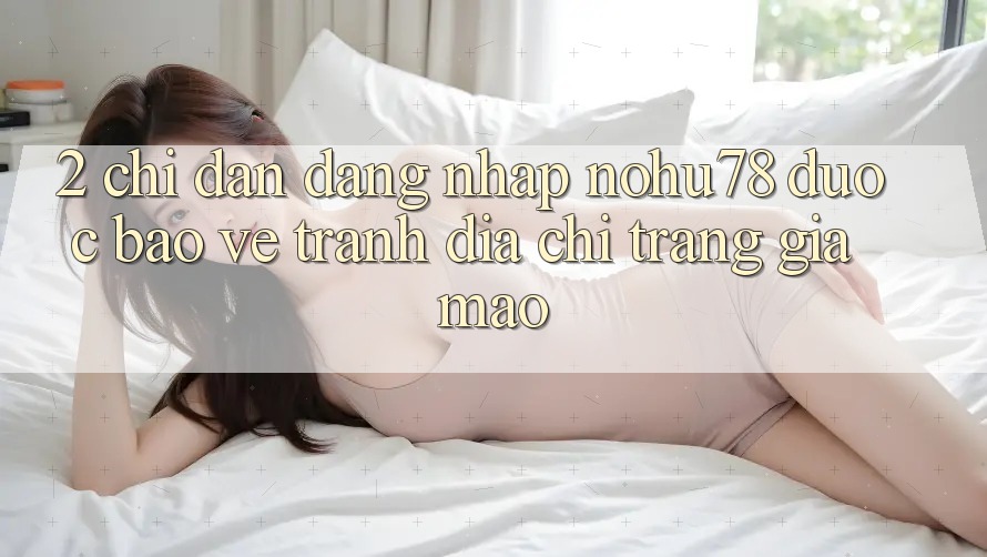 2. Chỉ dẫn Đăng Nhập Nohu78 Được bảo vệ, Tránh Địa chỉ trang Giả Mạo 2. Chỉ dẫn Đăng Nhập Nohu78 Được bảo vệ, Tránh Địa chỉ trang Giả Mạo
