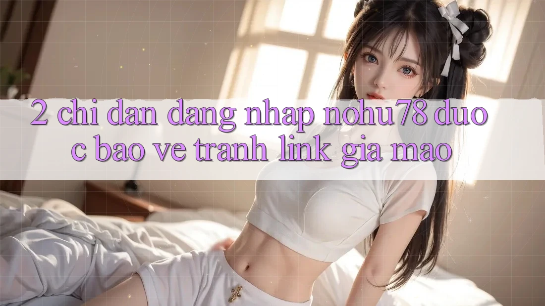 2. Chỉ dẫn Đăng Nhập Nohu78 Được bảo vệ, Tránh Link Giả Mạo