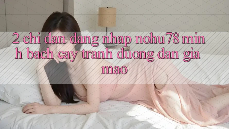2. Chỉ dẫn Đăng Nhập Nohu78 Minh bạch cậy, Tránh Đường dẫn Giả Mạo 2. Chỉ dẫn Đăng Nhập Nohu78 Minh bạch cậy, Tránh Đường dẫn Giả Mạo