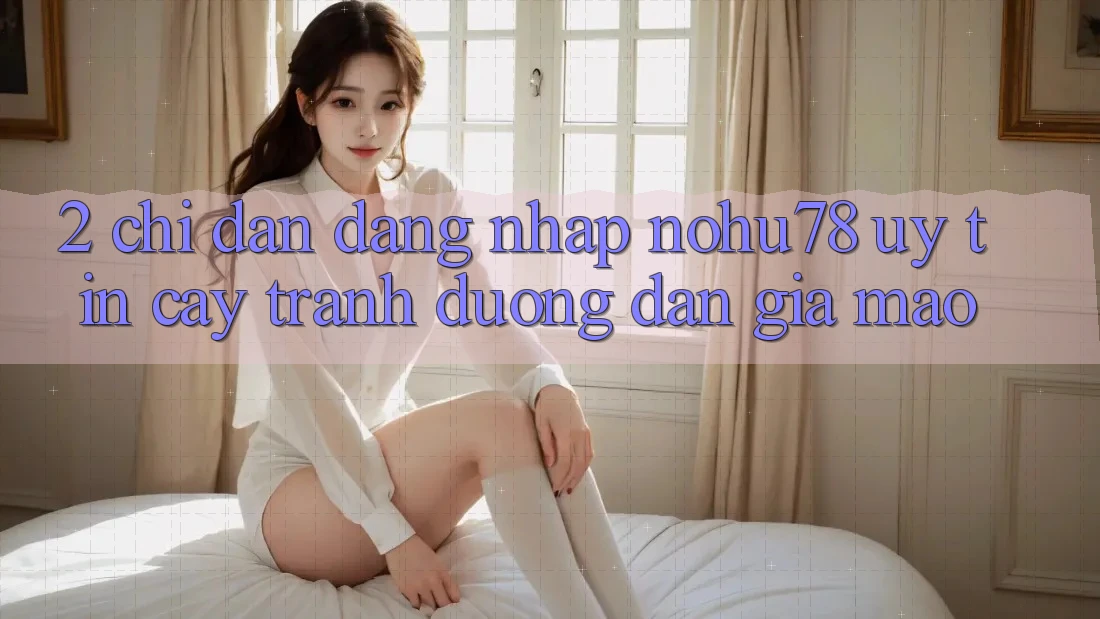 2. Chỉ dẫn Đăng nhập Nohu78 Uy tín cậy, Tránh Đường dẫn Giả Mạo 2. Chỉ dẫn Đăng nhập Nohu78 Uy tín cậy, Tránh Đường dẫn Giả Mạo