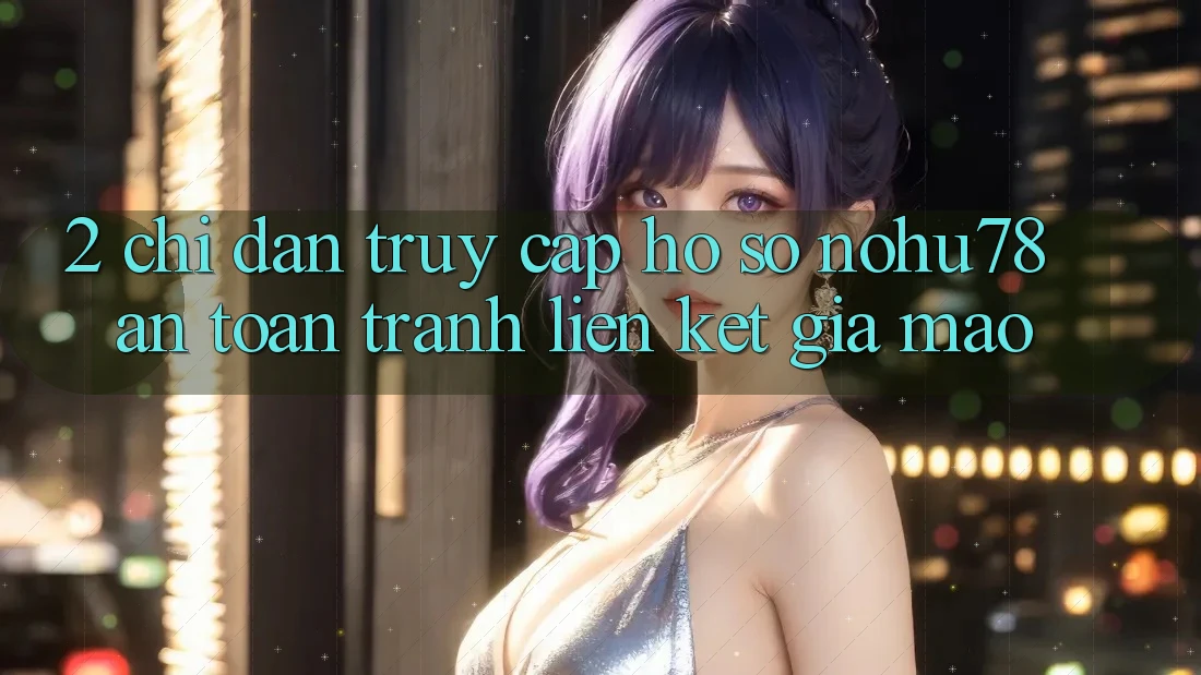 2. Chỉ dẫn Truy cập hồ sơ Nohu78 An Toàn, Tránh Liên kết Giả Mạo