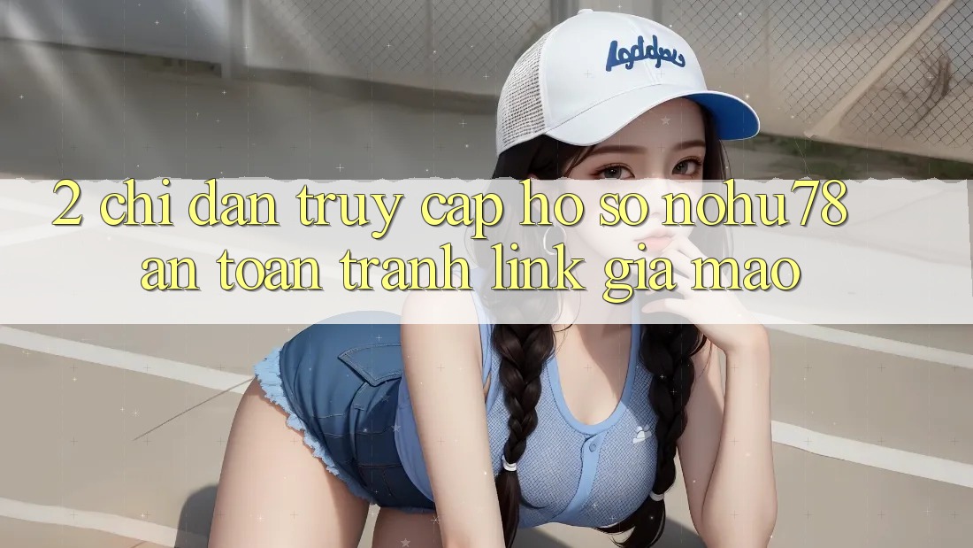 2. Chỉ dẫn Truy cập hồ sơ Nohu78 An Toàn, Tránh Link Giả Mạo