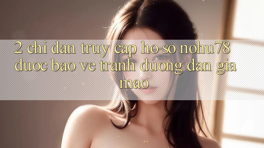 2. Chỉ dẫn Truy cập hồ sơ Nohu78 Được bảo vệ, Tránh Đường dẫn Giả Mạo 2. Chỉ dẫn Truy cập hồ sơ Nohu78 Được bảo vệ, Tránh Đường dẫn Giả Mạo