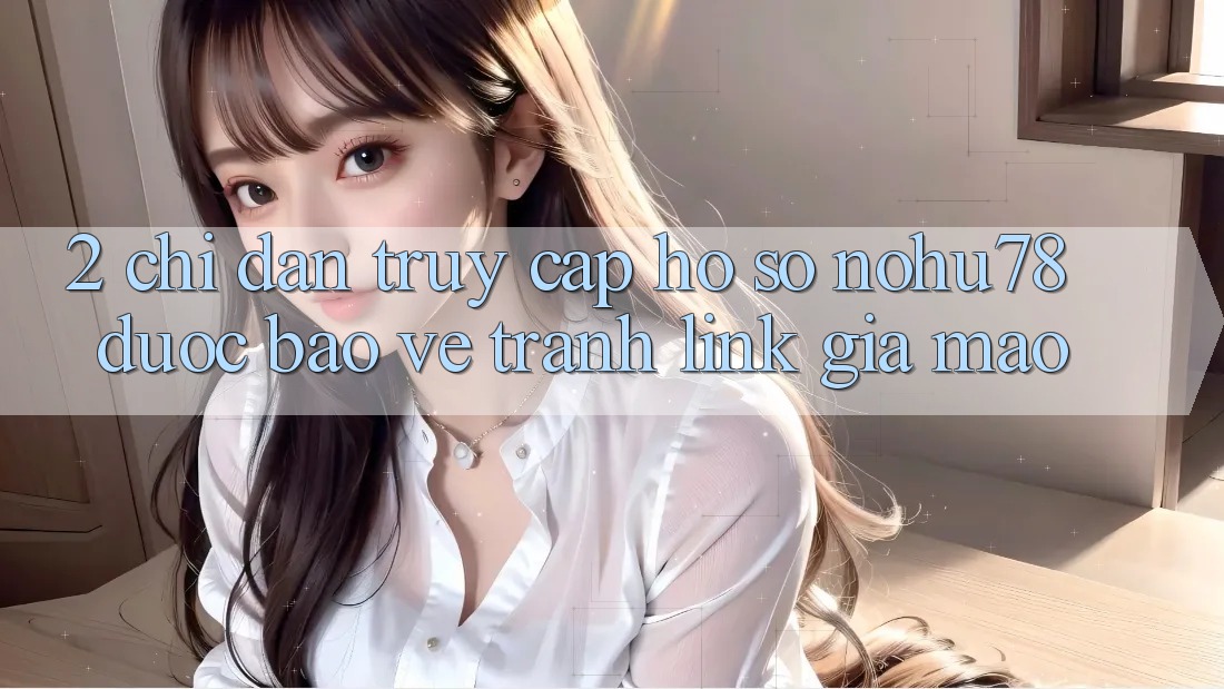 2. Chỉ dẫn Truy cập hồ sơ Nohu78 Được bảo vệ, Tránh Link Giả Mạo 2. Chỉ dẫn Truy cập hồ sơ Nohu78 Được bảo vệ, Tránh Link Giả Mạo