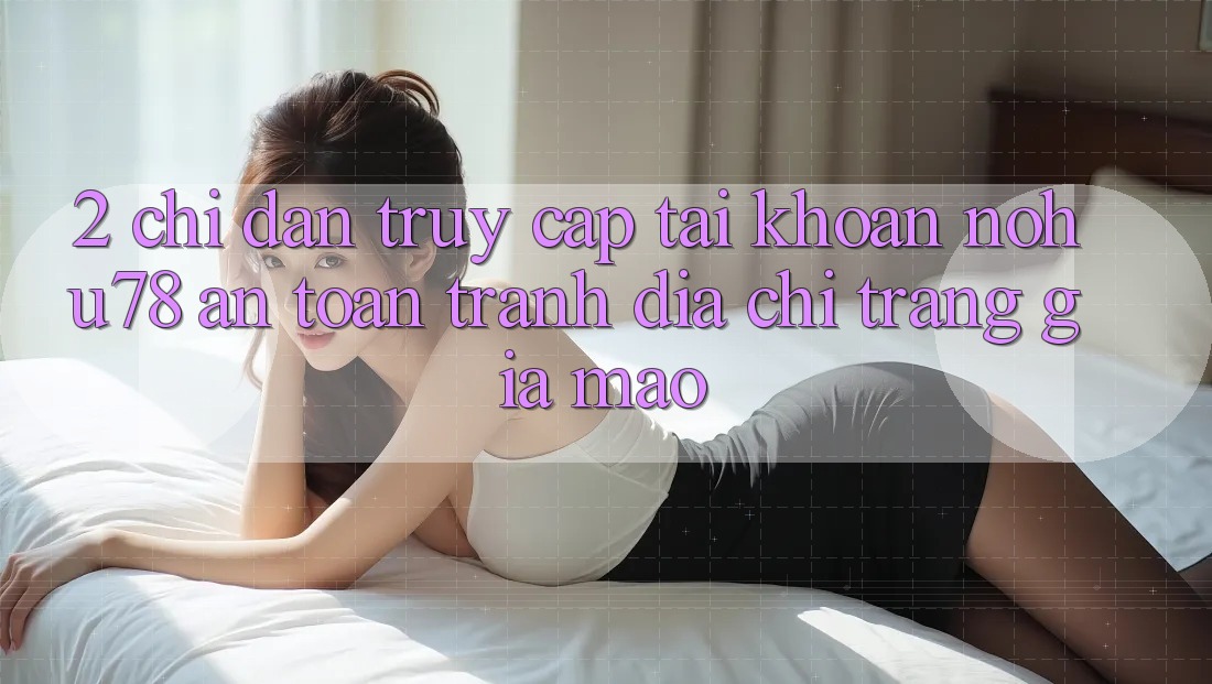 2. Chỉ dẫn Truy cập tài khoản Nohu78 An Toàn, Tránh Địa chỉ trang Giả Mạo