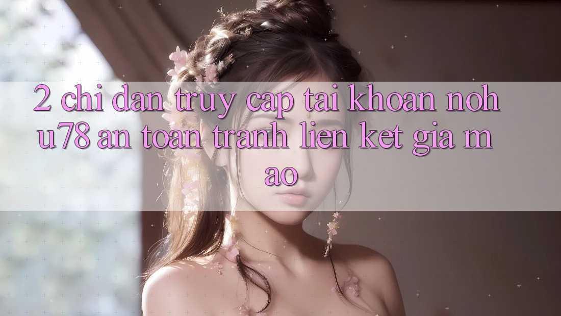 2. Chỉ dẫn Truy cập tài khoản Nohu78 An Toàn, Tránh Liên kết Giả Mạo