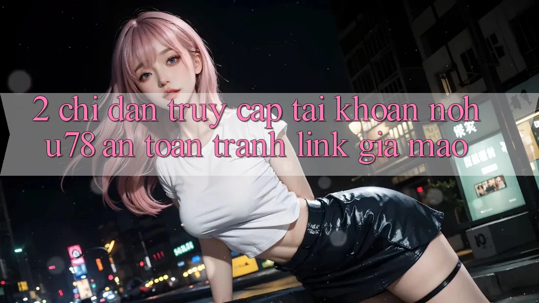 2. Chỉ dẫn Truy cập tài khoản Nohu78 An Toàn, Tránh Link Giả Mạo 2. Chỉ dẫn Truy cập tài khoản Nohu78 An Toàn, Tránh Link Giả Mạo