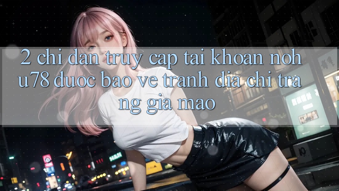 2. Chỉ dẫn Truy cập tài khoản Nohu78 Được bảo vệ, Tránh Địa chỉ trang Giả Mạo 2. Chỉ dẫn Truy cập tài khoản Nohu78 Được bảo vệ, Tránh Địa chỉ trang Giả Mạo