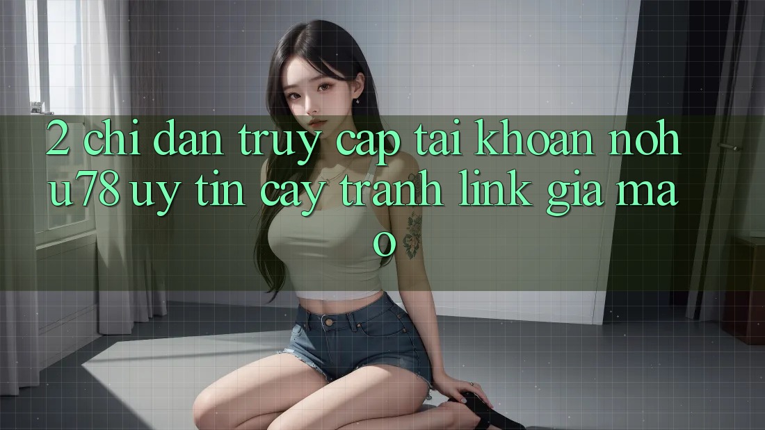 2. Chỉ dẫn Truy cập tài khoản Nohu78 Uy tín cậy, Tránh Link Giả Mạo