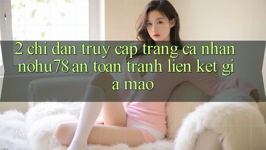 2. Chỉ dẫn Truy cập trang cá nhân Nohu78 An Toàn, Tránh Liên kết Giả Mạo 2. Chỉ dẫn Truy cập trang cá nhân Nohu78 An Toàn, Tránh Liên kết Giả Mạo