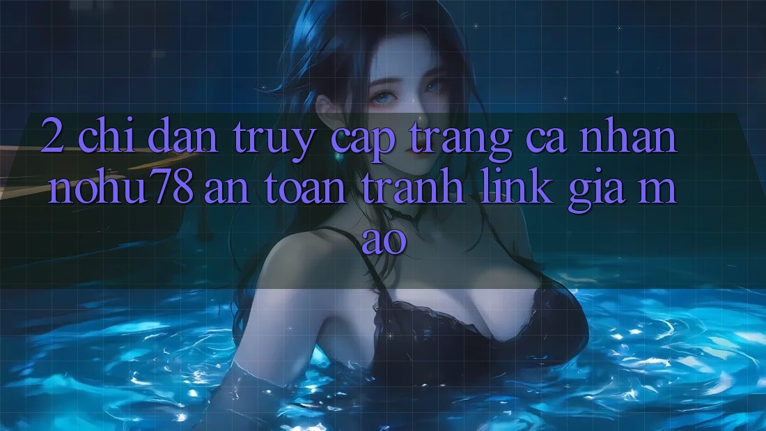 2. Chỉ dẫn Truy cập trang cá nhân Nohu78 An Toàn, Tránh Link Giả Mạo